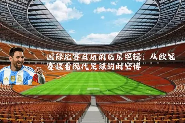 国际比赛日历的底层逻辑:从欧冠赛程看现代足球的时空博弈