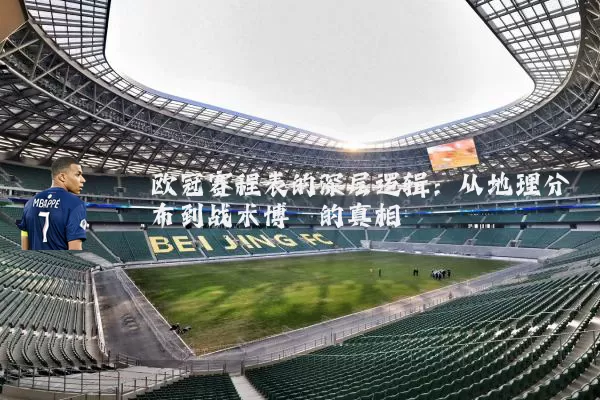 欧冠赛程表的深层逻辑：从地理分布到战术博弈的真相