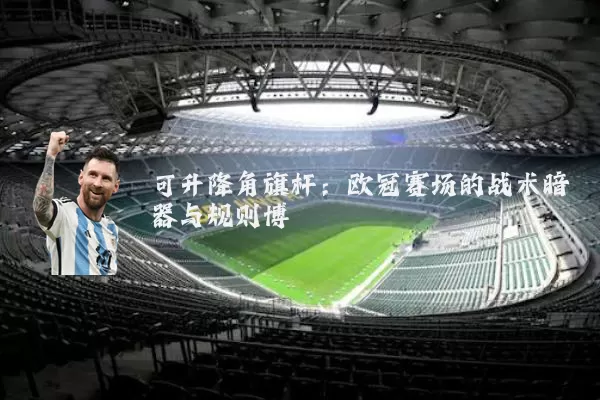 可升降角旗杆：欧冠赛场的战术暗器与规则博弈