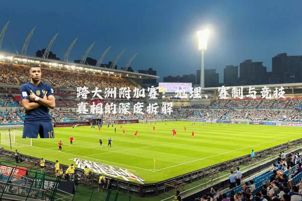 跨大洲附加赛:地理、赛制与竞技真相的深度拆解