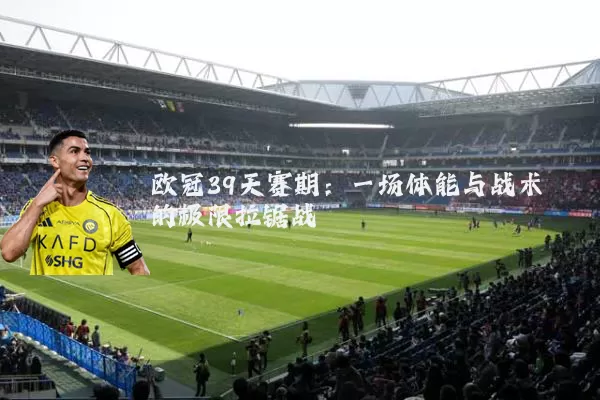 欧冠39天赛期：一场体能与战术的极限拉锯战