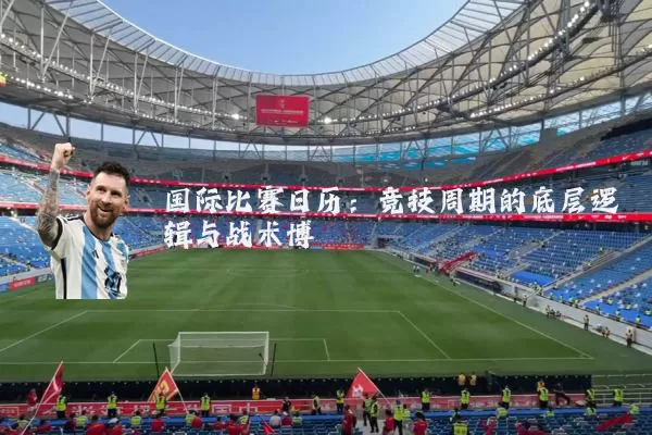 国际比赛日历：竞技周期的底层逻辑与战术博弈