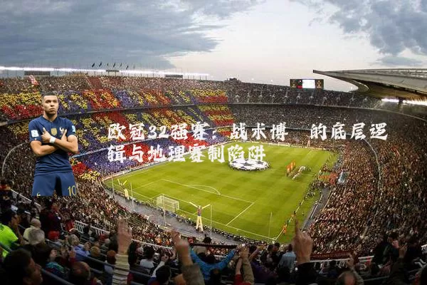 欧冠32强赛：战术博弈的底层逻辑与地理赛制陷阱