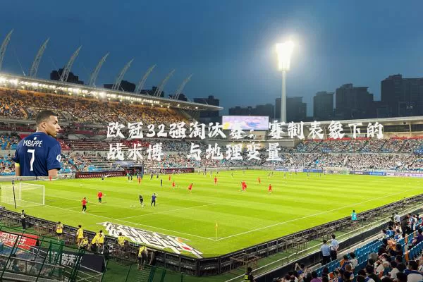 欧冠32强淘汰赛:赛制表象下的战术博弈与地理变量
