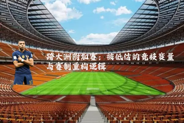跨大洲附加赛：被低估的竞技变量与赛制重构逻辑