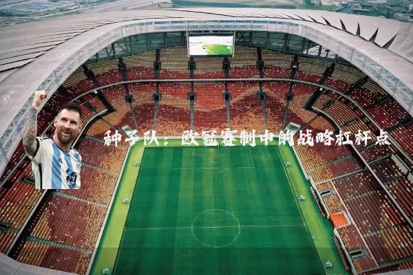 种子队：欧冠赛制中的战略杠杆点