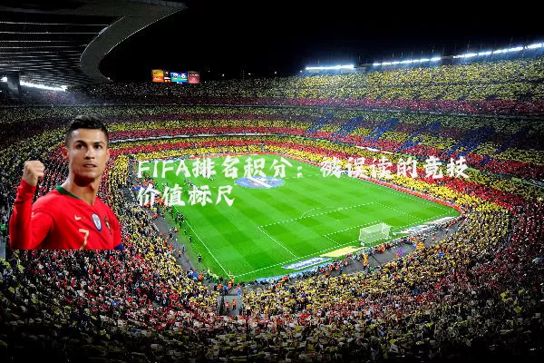 FIFA排名积分:被误读的竞技价值标尺