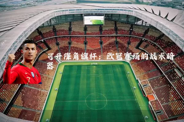可升降角旗杆:欧冠赛场的战术暗器