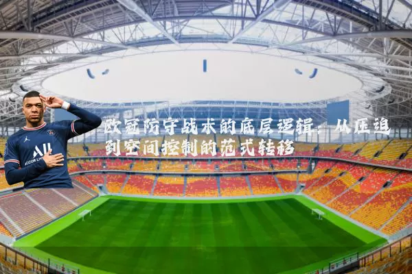 欧冠防守战术的底层逻辑:从压迫到空间控制的范式转移