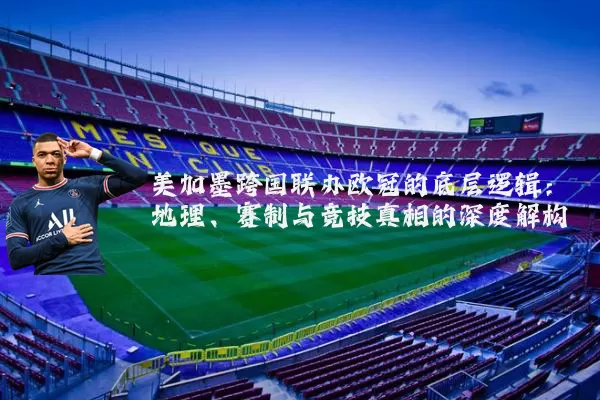 美加墨跨国联办欧冠的底层逻辑:地理、赛制与竞技真相的深度解构