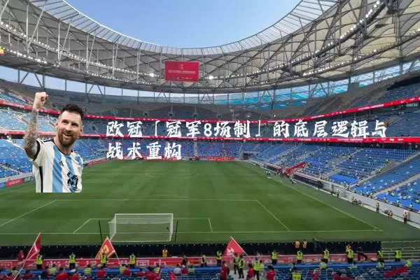 欧冠「冠军8场制」的底层逻辑与战术重构