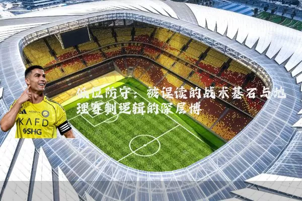 低位防守:被误读的战术基石与地理赛制逻辑的深层博弈