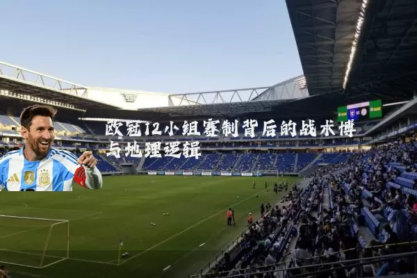 欧冠12小组赛制背后的战术博弈与地理逻辑